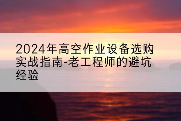 郯城高空作业升降机厂家推荐-2024年高空作业设备选购实战指南-老工程师的避坑经验