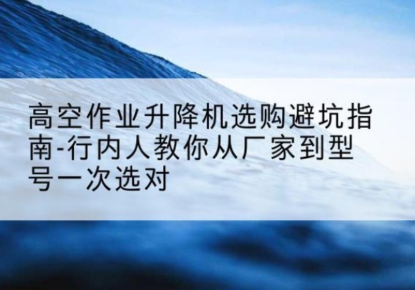 郯城升降平台厂家-高空作业升降机选购避坑指南-行内人教你从厂家到型号一次选对