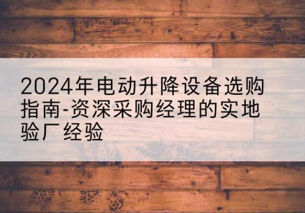 郯城电动剪叉升降平台厂家-2024年电动升降设备选购指南-资深采购经理的实地验厂经验