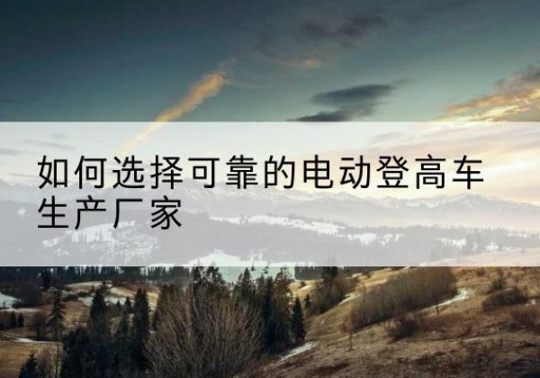 郯城电动登高车厂家-如何选择可靠的电动登高车生产厂家
