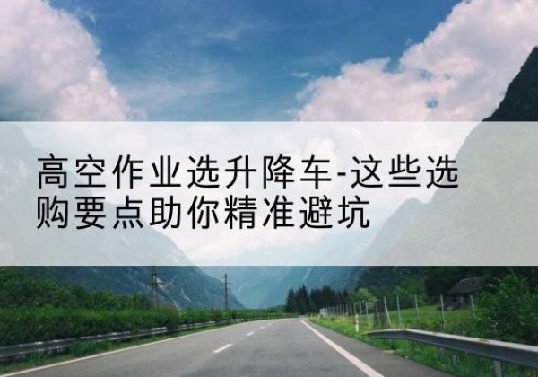 郯城升降车厂家-高空作业选升降车-这些选购要点助你*避坑