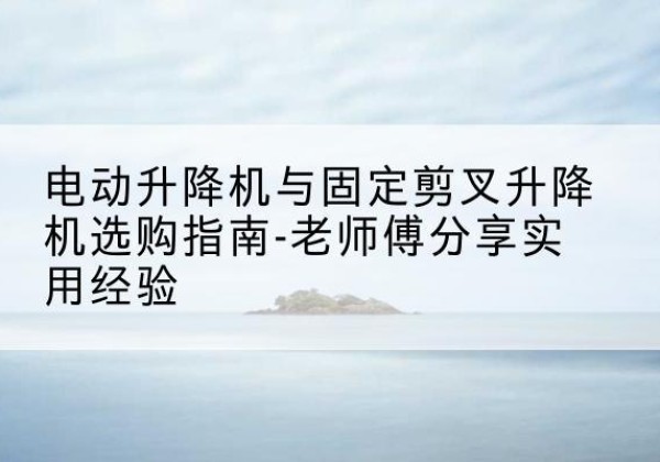 郯城电动升降机怎么选-电动升降机与固定剪叉升降机选购指南-老师傅分享实用经验