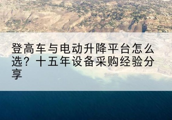 郯城登高车厂家厂家-登高车与电动升降平台怎么选？十五年设备采购经验分享