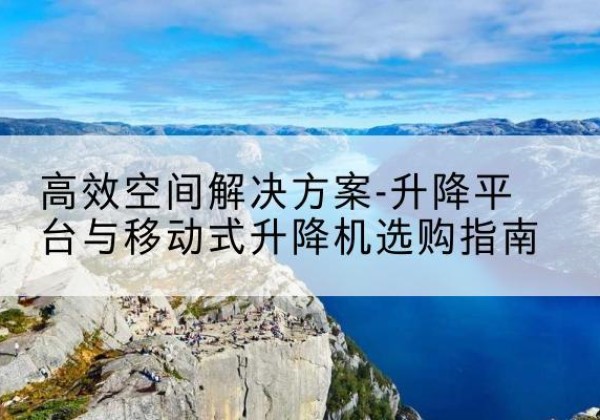 郯城升降平台厂家-*空间解决方案-升降平台与移动式升降机选购指南