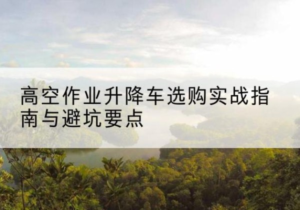 郯城升降车怎么选-高空作业升降车选购实战指南与避坑要点