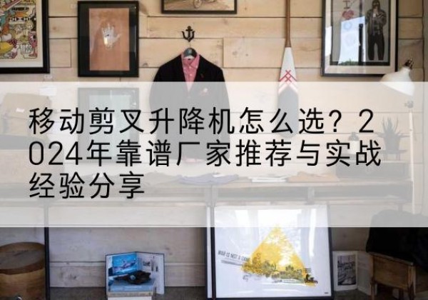 郯城升降平台厂家推荐-移动剪叉升降机怎么选？2024年靠谱厂家推荐与实战经验分享