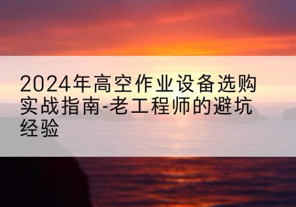 郯城高空作业升降机厂家推荐-2024年高空作业设备选购实战指南-老工程师的避坑经验